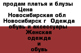 продам платья и блузы › Цена ­ 350-15000 - Новосибирская обл., Новосибирск г. Одежда, обувь и аксессуары » Женская одежда и обувь   . Новосибирская обл.,Новосибирск г.